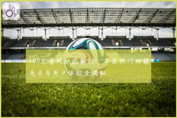 500彩票网权威解析：年度热门功能亮点与用户体验全揭秘
