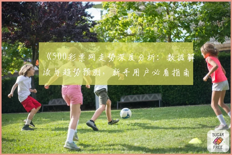 《500彩票网走势深度分析：数据解读与趋势预测，新手用户必看指南》