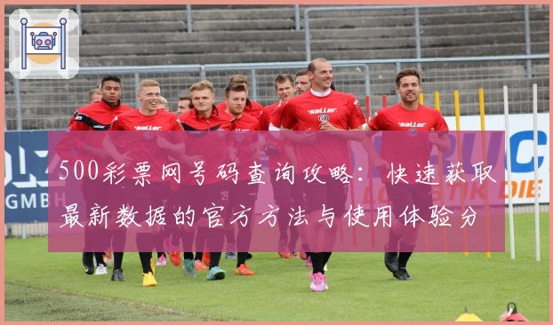 500彩票网号码查询攻略：快速获取最新数据的官方方法与使用体验分享
