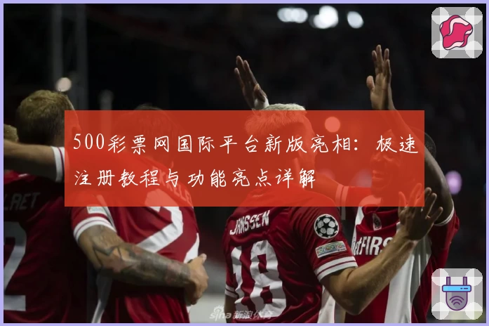 500彩票网国际平台新版亮相：极速注册教程与功能亮点详解