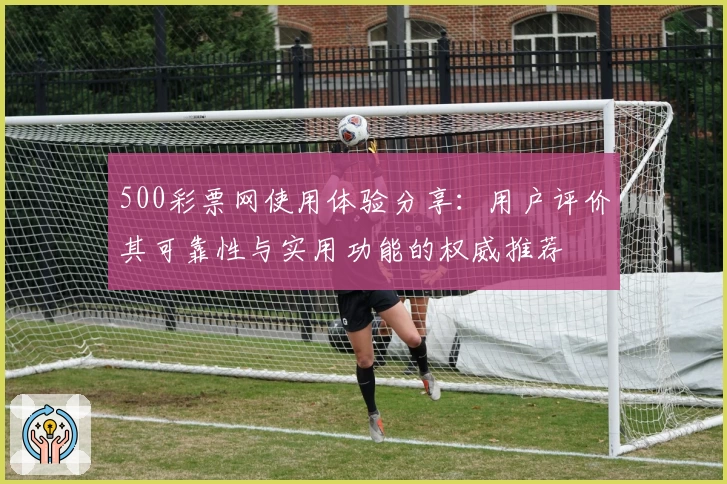 500彩票网使用体验分享：用户评价其可靠性与实用功能的权威推荐