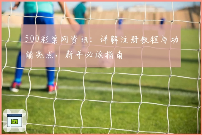 500彩票网资讯：详解注册教程与功能亮点，新手必读指南
