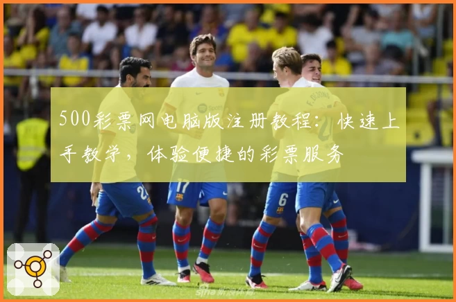 500彩票网电脑版注册教程：快速上手教学，体验便捷的彩票服务