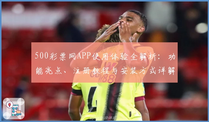500彩票网APP使用体验全解析：功能亮点、注册教程与安装方式详解