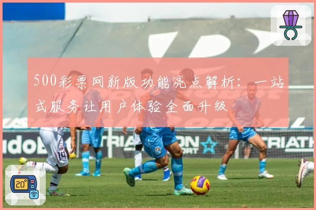 500彩票网新版功能亮点解析：一站式服务让用户体验全面升级