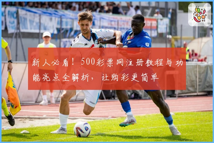 新人必看！500彩票网注册教程与功能亮点全解析，让购彩更简单