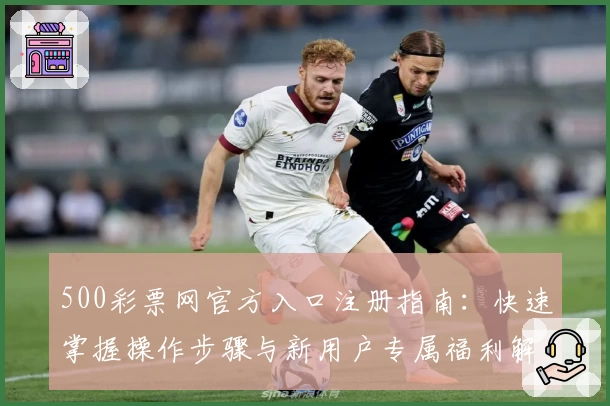 500彩票网官方入口注册指南：快速掌握操作步骤与新用户专属福利解析