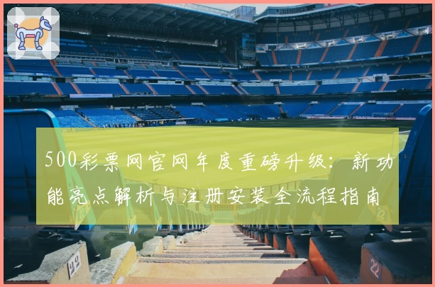 500彩票网官网年度重磅升级：新功能亮点解析与注册安装全流程指南