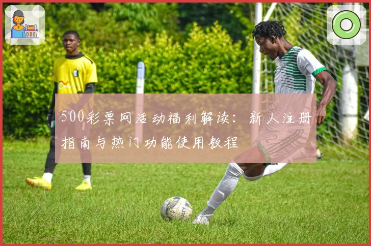 500彩票网活动福利解读：新人注册指南与热门功能使用教程