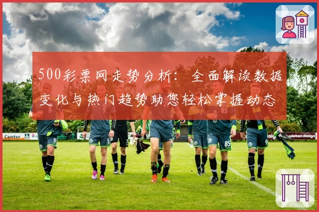500彩票网走势分析：全面解读数据变化与热门趋势助您轻松掌握动态