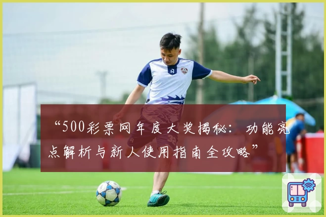 “500彩票网年度大奖揭秘：功能亮点解析与新人使用指南全攻略”