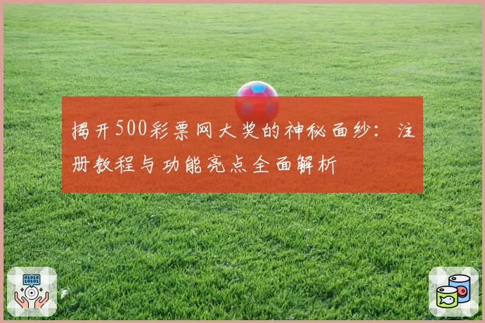 揭开500彩票网大奖的神秘面纱：注册教程与功能亮点全面解析