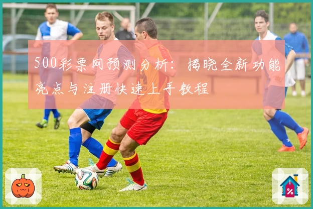 500彩票网预测分析：揭晓全新功能亮点与注册快速上手教程