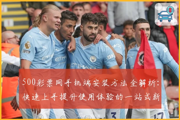500彩票网手机端安装方法全解析：快速上手提升使用体验的一站式新人指南