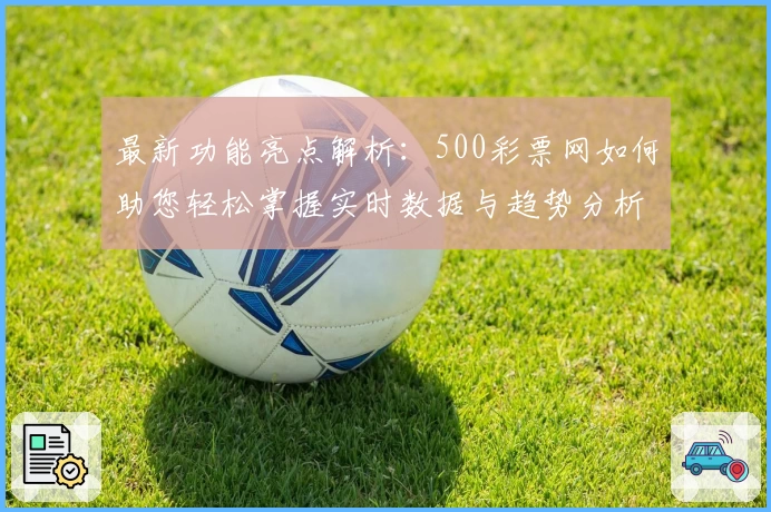 最新功能亮点解析：500彩票网如何助您轻松掌握实时数据与趋势分析