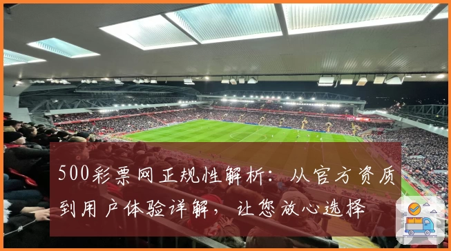 500彩票网正规性解析：从官方资质到用户体验详解，让您放心选择