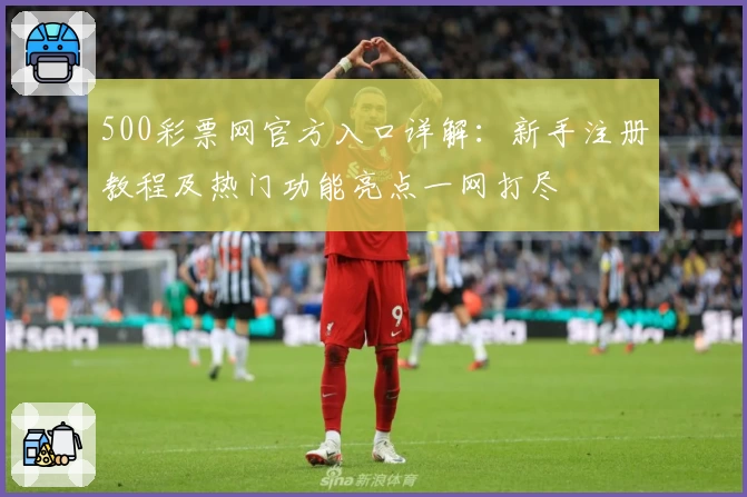 500彩票网官方入口详解：新手注册教程及热门功能亮点一网打尽