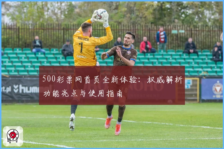 500彩票网首页全新体验：权威解析功能亮点与使用指南