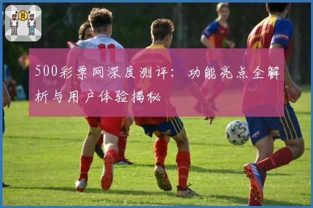500彩票网深度测评：功能亮点全解析与用户体验揭秘