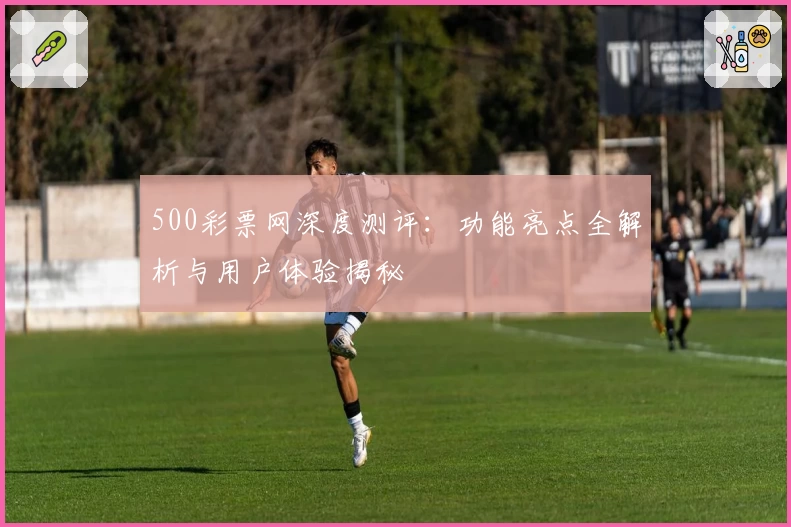 500彩票网深度测评：功能亮点全解析与用户体验揭秘