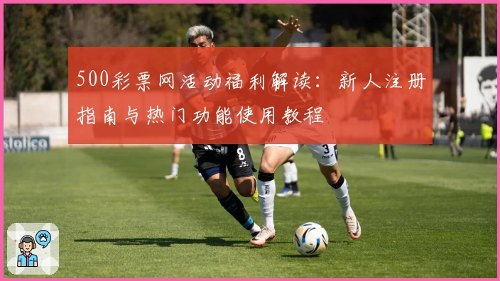 500彩票网活动福利解读：新人注册指南与热门功能使用教程