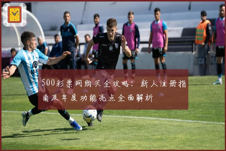 500彩票网购买全攻略：新人注册指南及年度功能亮点全面解析
