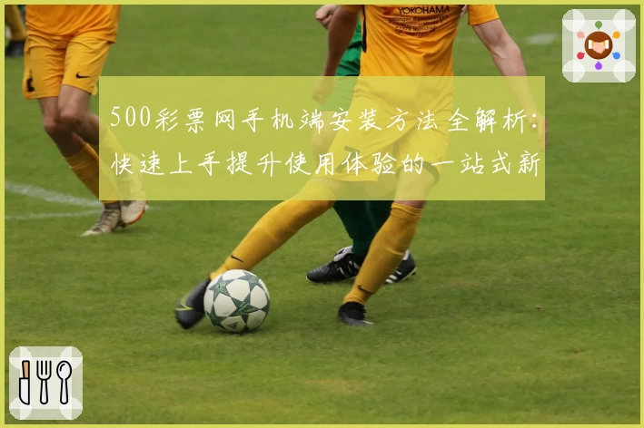 500彩票网手机端安装方法全解析：快速上手提升使用体验的一站式新人指南
