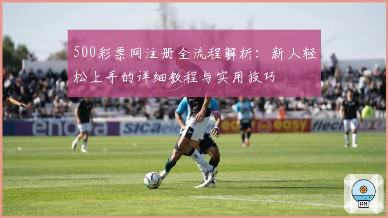500彩票网注册全流程解析：新人轻松上手的详细教程与实用技巧
