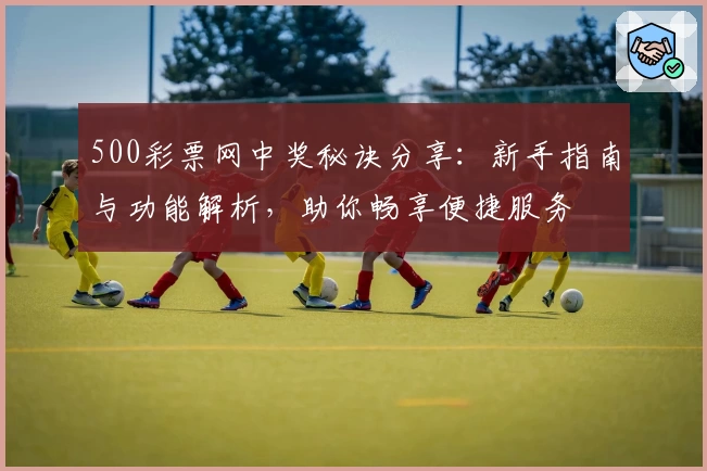 500彩票网中奖秘诀分享：新手指南与功能解析，助你畅享便捷服务