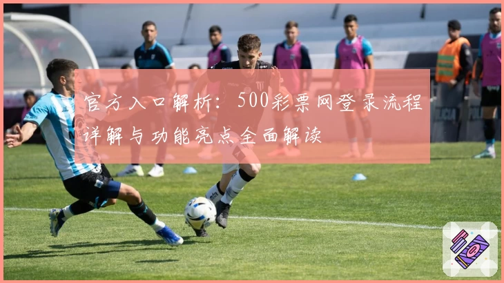官方入口解析：500彩票网登录流程详解与功能亮点全面解读