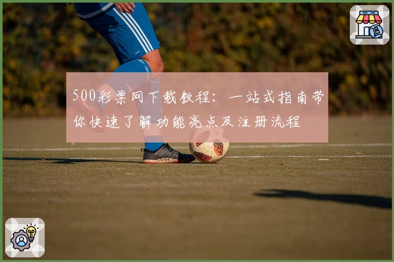500彩票网下载教程：一站式指南带你快速了解功能亮点及注册流程