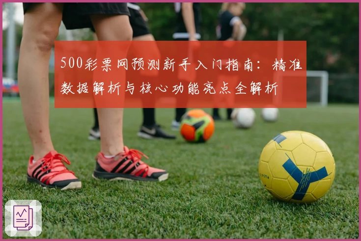 500彩票网预测新手入门指南：精准数据解析与核心功能亮点全解析