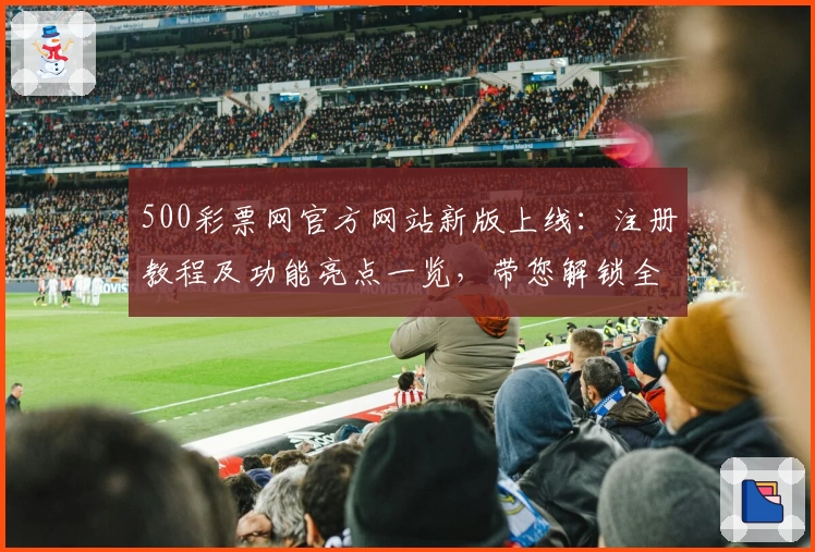 500彩票网官方网站新版上线：注册教程及功能亮点一览，带您解锁全新使用体验