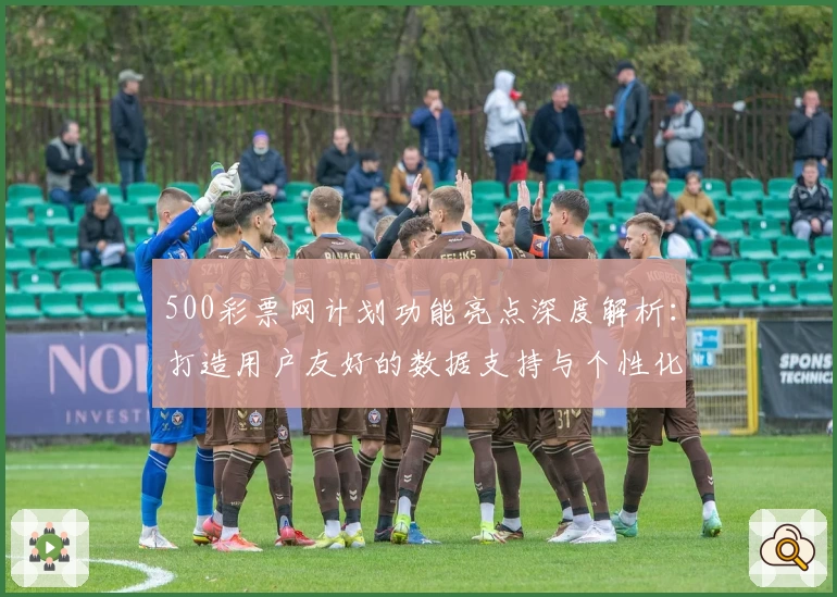 500彩票网计划功能亮点深度解析：打造用户友好的数据支持与个性化服务