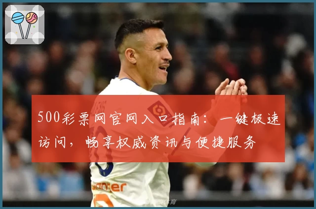 500彩票网官网入口指南：一键极速访问，畅享权威资讯与便捷服务