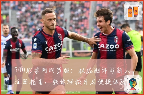 500彩票网网页版：权威测评与新人注册指南，教你轻松开启便捷体验