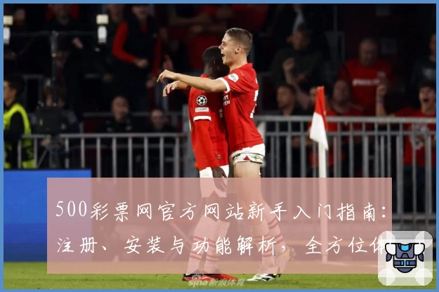 500彩票网官方网站新手入门指南：注册、安装与功能解析，全方位体验便利服务